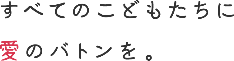 すべてのこどもたちに愛のバトンを。